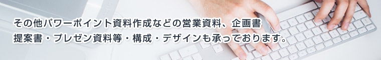 その他パワーポイント資料作成などの営業資料、企画書
提案書・プレゼン資料等・構成・デザインも承っております。