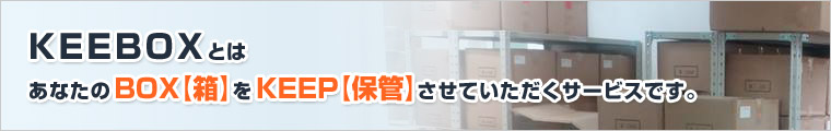 あなたの箱【BOX】を保管【KEEP】し管理させていただくサービスです。